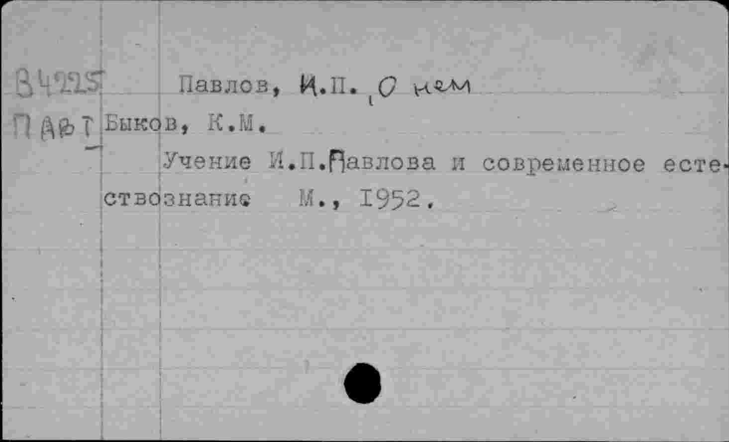 ﻿<Павлов, Ц.П. (С/
П А& т,Быков, К.М.
Учение И.П.Павлова и современное есте ствознание М., 1952,